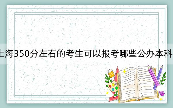 上海350分左右的考生可以报考哪些公办本科大学?(供2025年考生参考)