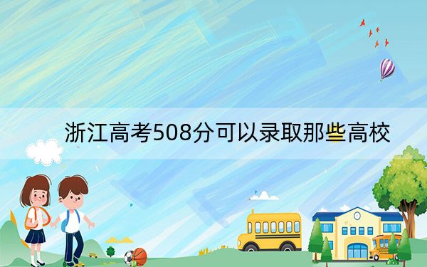 浙江高考508分可以录取那些高校？（附带2022-2024年508录取名单）
