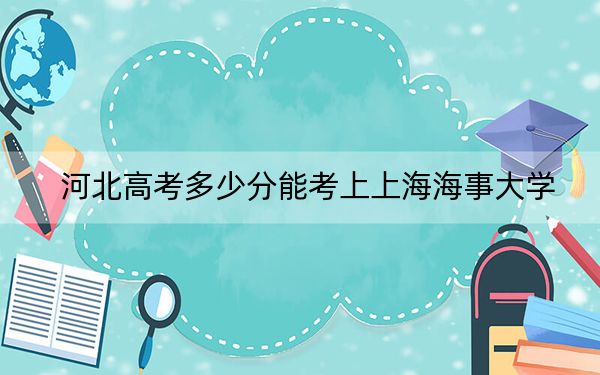河北高考多少分能考上上海海事大学？2024年历史类598分 物理类投档线559分