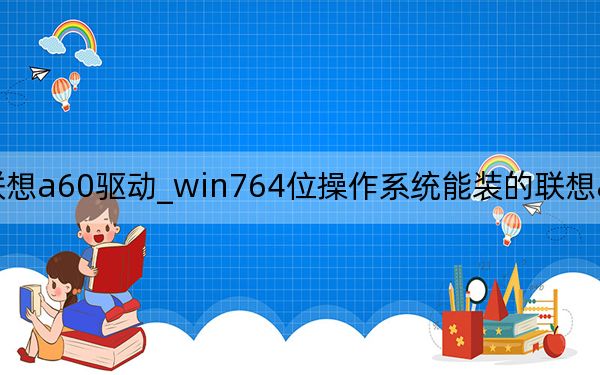 联想a60驱动_win764位操作系统能装的联想a60+驱动吗