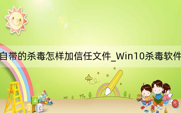 Win10自带的杀毒怎样加信任文件_Win10杀毒软件设置白名单方法