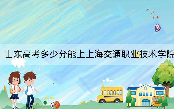 山东高考多少分能上上海交通职业技术学院?2024年综合投档线418分