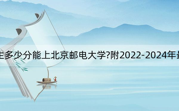 河北考生多少分能上北京邮电大学?附2022-2024年最低录取分数线