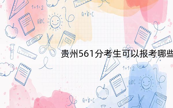 贵州561分考生可以报考哪些本科大学？ 2024年一共录取12所大学