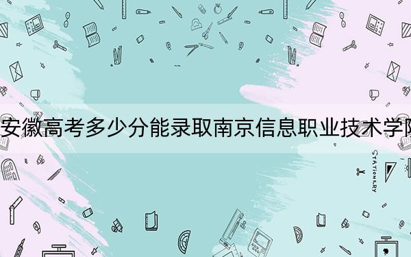 安徽高考多少分能录取南京信息职业技术学院？附2022-2024年最低录取分数线