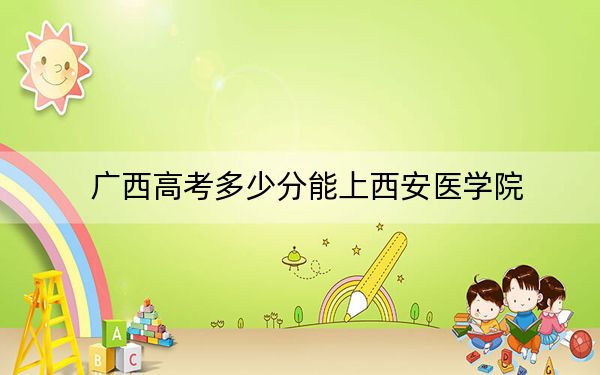 广西高考多少分能上西安医学院？2024年历史类449分 物理类投档线448分