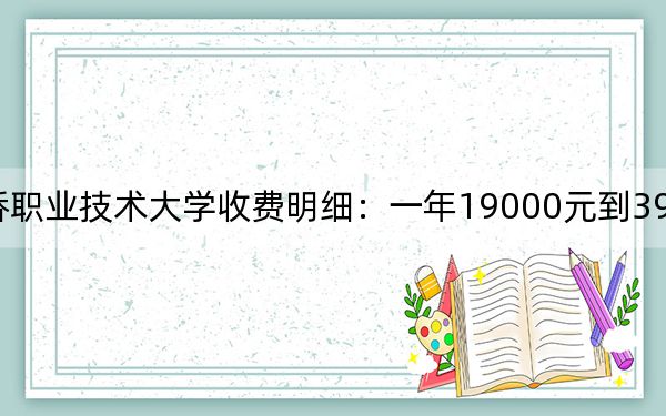 2024年上海中侨职业技术大学收费明细：一年19000元到39800元（供上海考生参考）