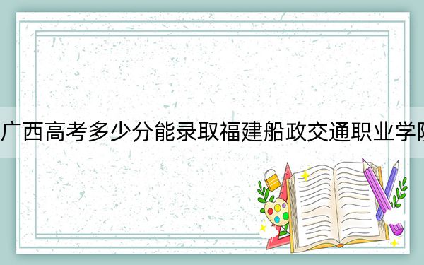广西高考多少分能录取福建船政交通职业学院？2024年历史类354分 物理类334分