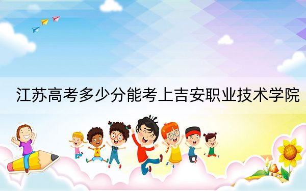 江苏高考多少分能考上吉安职业技术学院？附2022-2024年最低录取分数线