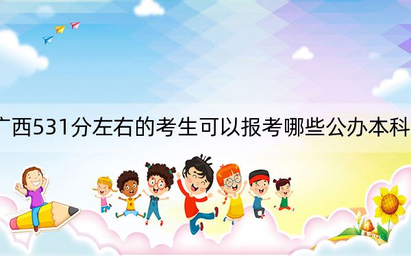 广西531分左右的考生可以报考哪些公办本科大学？ 2024年一共56所大学录取
