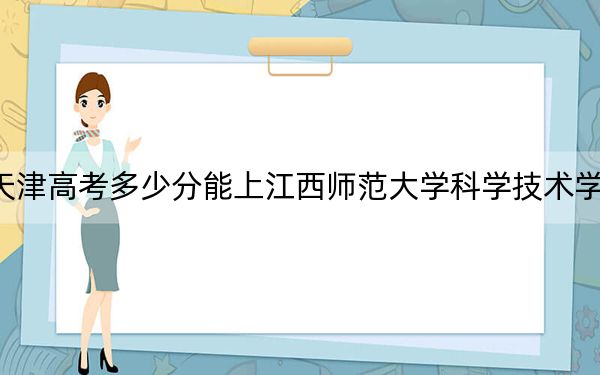 天津高考多少分能上江西师范大学科学技术学院？附2022-2024年最低录取分数线