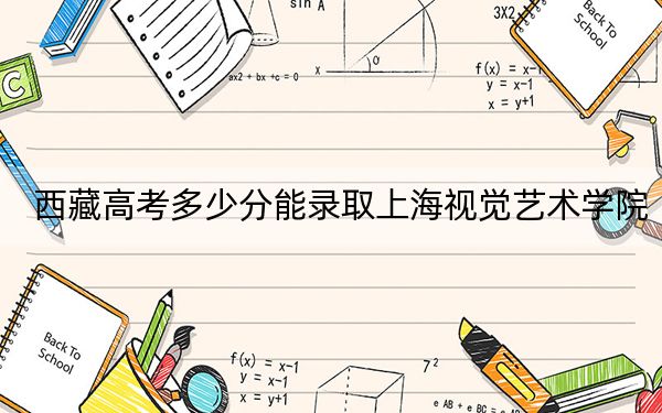 西藏高考多少分能录取上海视觉艺术学院？2024年投档线分