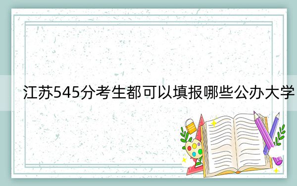 江苏545分考生都可以填报哪些公办大学？（供2025届高三考生参考）