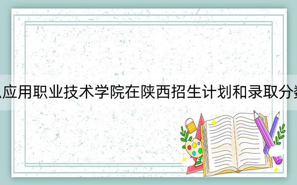 江西信息应用职业技术学院在陕西招生计划和录取分数线是多少?2025陕西考生参考
