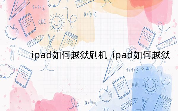 ipad如何越狱刷机_ipad如何越狱