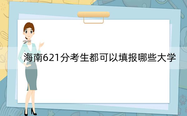 海南621分考生都可以填报哪些大学?(附带2022-2024年621录取名单)