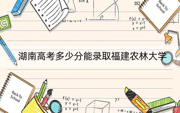 湖南高考多少分能录取福建农林大学？附2022-2024年院校最低投档线