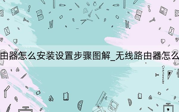无线路由器怎么安装设置步骤图解_无线路由器怎么安装图解