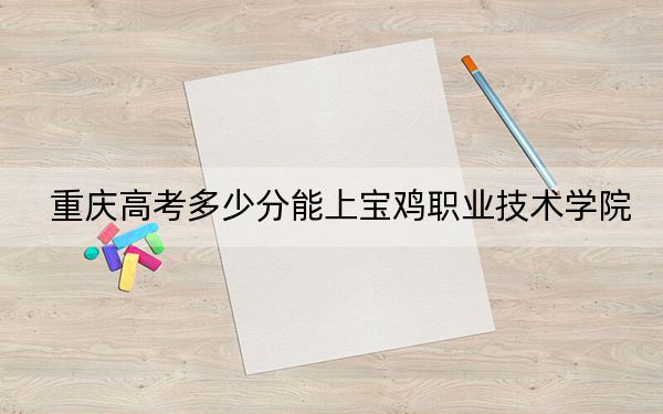 重庆高考多少分能上宝鸡职业技术学院？2024年历史类投档线342分 物理类投档线352分