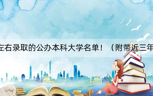 四川高考485分左右录取的公办本科大学名单！（附带近三年485分大学录取名单）