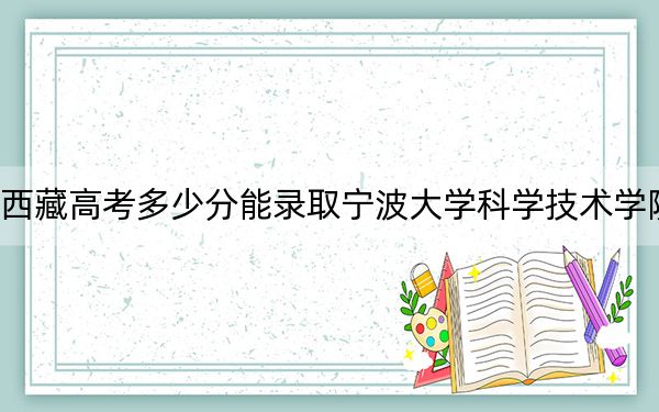 西藏高考多少分能录取宁波大学科学技术学院？附2022-2024年最低录取分数线