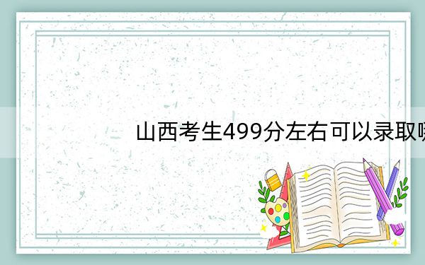 山西考生499分左右可以录取哪些公办本科大学？（附带近三年高考大学录取名单）