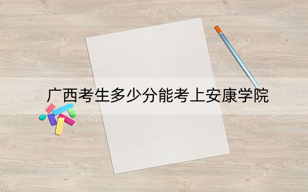 广西考生多少分能考上安康学院？附2022-2024年最低录取分数线
