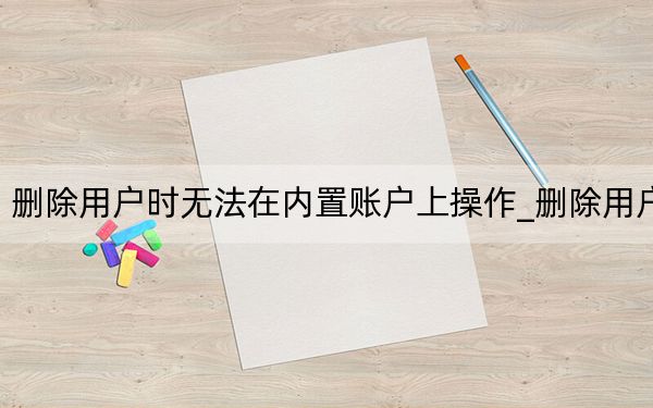 删除用户时无法在内置账户上操作_删除用户