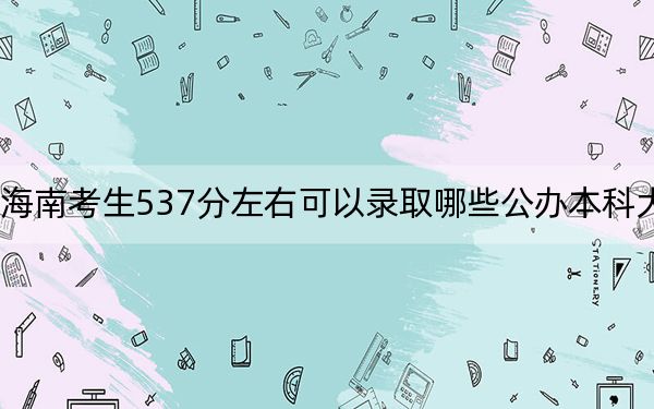 海南考生537分左右可以录取哪些公办本科大学？（供2025年考生参考）