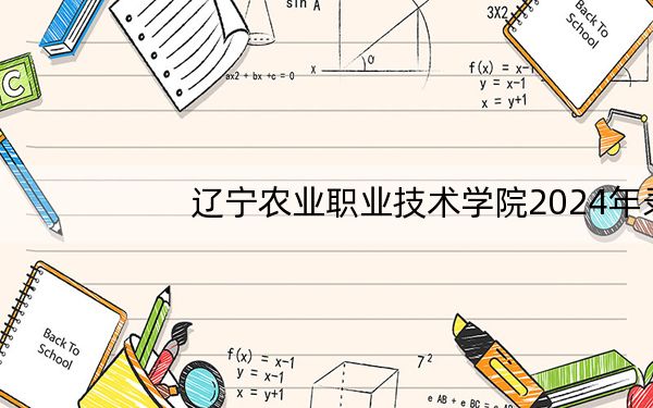 辽宁农业职业技术学院2024年录取最低分数线是多少？湖南考生2025年参考