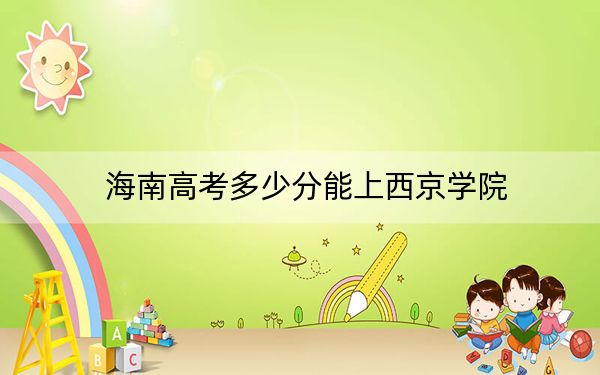 海南高考多少分能上西京学院？附2022-2024年最低录取分数线