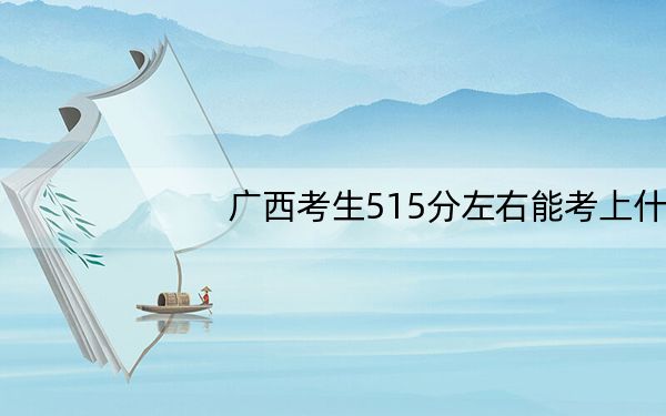 广西考生515分左右能考上什么好的大学？（供2025年考生参考）