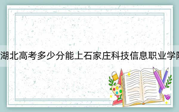 湖北高考多少分能上石家庄科技信息职业学院?附2022-2024年最低录取分数线