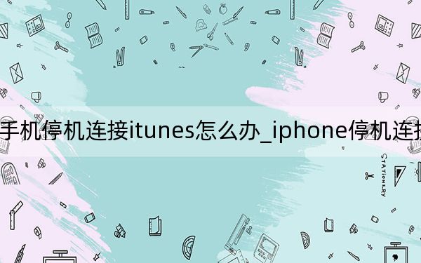 苹果手机停机连接itunes怎么办_iphone停机连接itunes怎么办