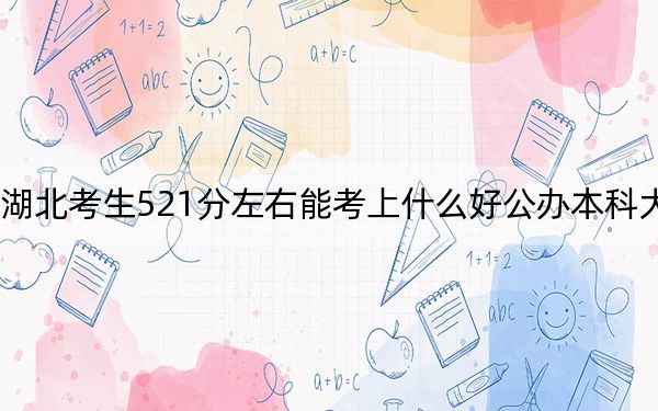 湖北考生521分左右能考上什么好公办本科大学？（供2025届高三考生参考）
