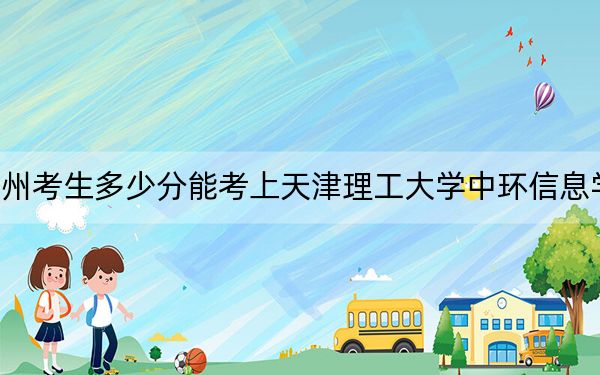 贵州考生多少分能考上天津理工大学中环信息学院？附2022-2024年院校投档线