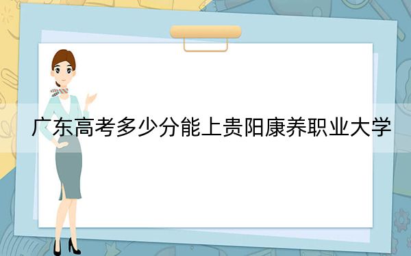 广东高考多少分能上贵阳康养职业大学？附2022-2024年最低录取分数线