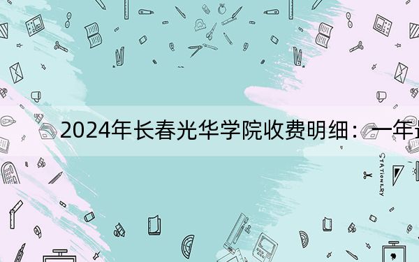 2024年长春光华学院收费明细:一年最低25000元最高26000元(供河南考生参考)