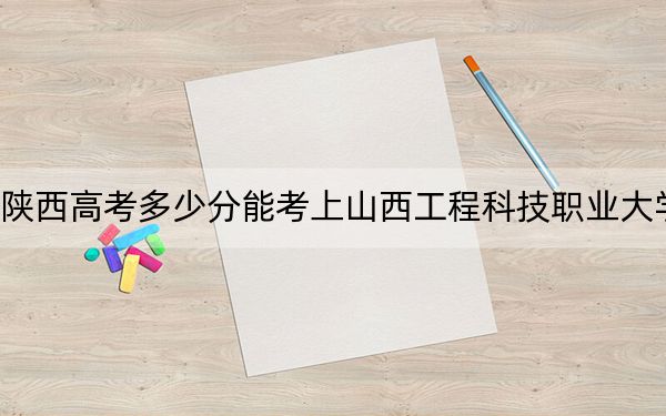 陕西高考多少分能考上山西工程科技职业大学？附2022-2024年最低录取分数线