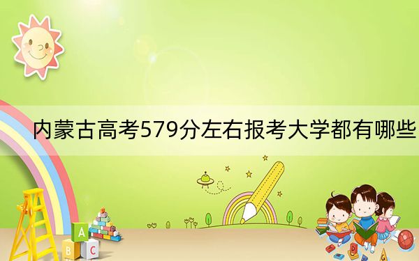 内蒙古高考579分左右报考大学都有哪些？（附带近三年高考大学录取名单）