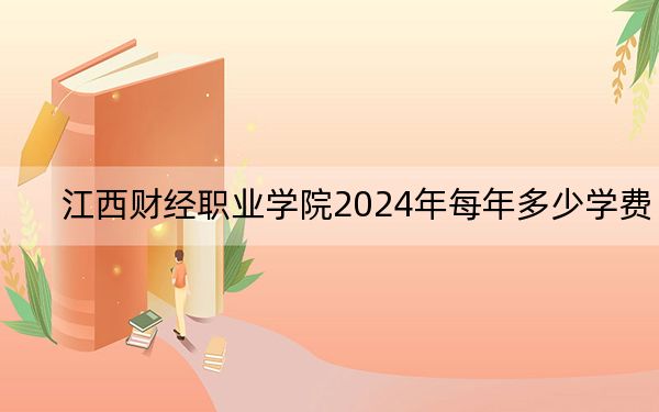 江西财经职业学院2024年每年多少学费？每年5000元（供福建考生参考）