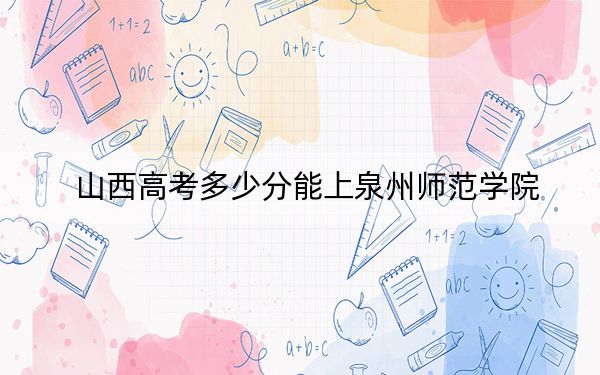 山西高考多少分能上泉州师范学院？附2022-2024年最低录取分数线