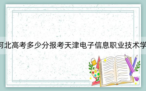 河北高考多少分报考天津电子信息职业技术学院？2024年历史类最低437分 物理类440分