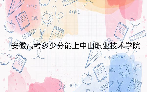 安徽高考多少分能上中山职业技术学院？附2022-2024年最低录取分数线