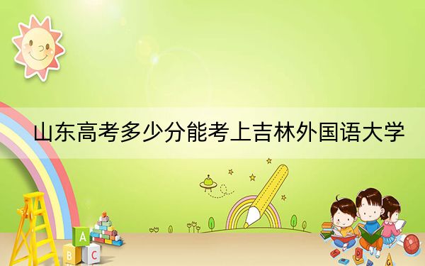 山东高考多少分能考上吉林外国语大学？附2022-2024年最低录取分数线