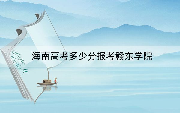 海南高考多少分报考赣东学院？2024年最低录取分数线532分
