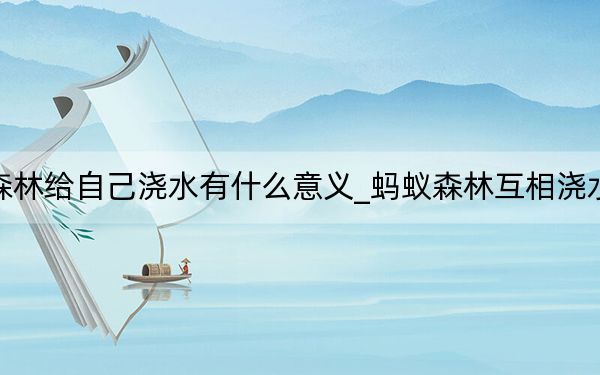 蚂蚁森林给自己浇水有什么意义_蚂蚁森林互相浇水的意义