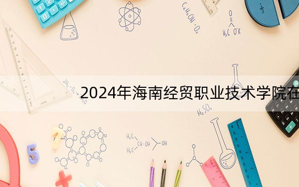 2024年海南经贸职业技术学院在辽宁招生计划和学费是多少？录取分数线是多少？