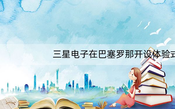 三星电子在巴塞罗那开设体验式 Bixby 工作室