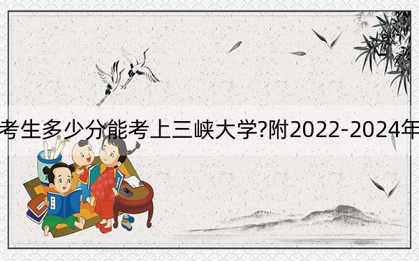 广西考生多少分能考上三峡大学?附2022-2024年院校投档线